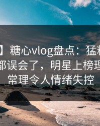 【震惊】糖心vlog盘点：猛料最少99%的人都误会了，明星上榜理由超乎常理令人情绪失控