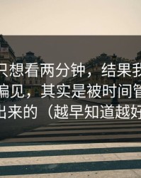 我本来只想看两分钟，结果我对新91视频的偏见，其实是被时间管理放大出来的（越早知道越好）