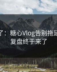 这周爆了：糖心Vlog告别拖延，完整复盘终于来了