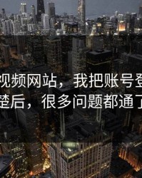 关于51视频网站，我把账号登录讲清楚后，很多问题都通了