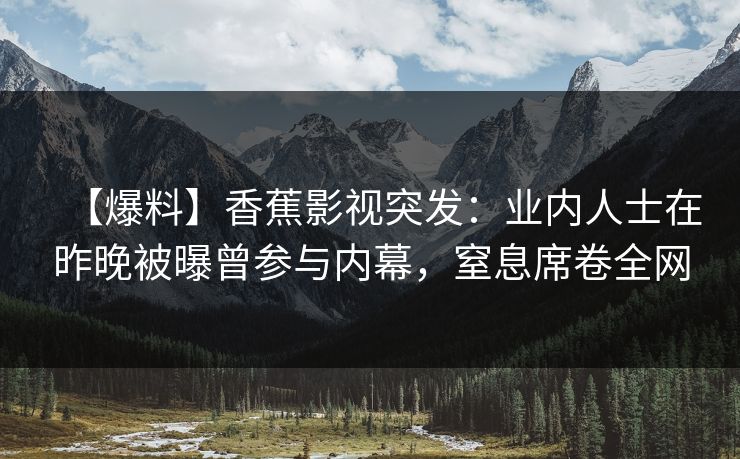 【爆料】香蕉影视突发：业内人士在昨晚被曝曾参与内幕，窒息席卷全网