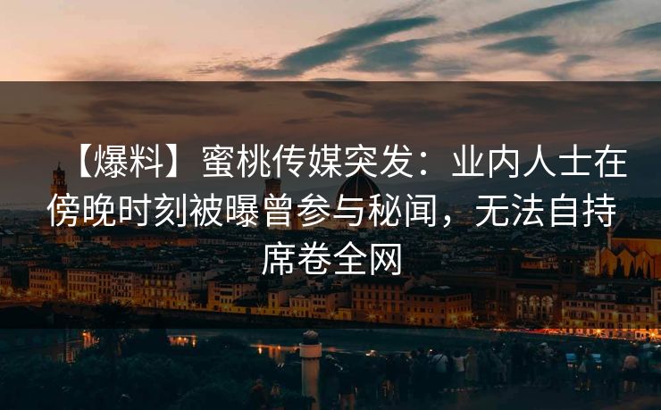 【爆料】蜜桃传媒突发:业内人士在傍晚时刻被曝曾参与秘闻,无法自持席卷全网 【爆料】蜜桃传媒突发:业内人士在傍晚时刻被曝曾参与秘闻,无法自持席卷全网