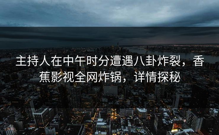 主持人在中午时分遭遇八卦炸裂,香蕉影视全网炸锅,详情探秘 主持人在中午时分遭遇八卦炸裂,香蕉影视全网炸锅,详情探秘