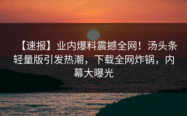 【速报】业内爆料震撼全网！汤头条轻量版引发热潮，下载全网炸锅，内幕大曝光
