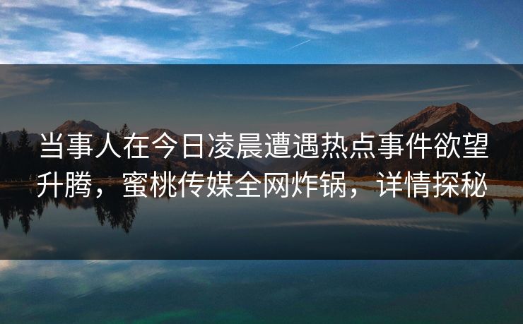 当事人在今日凌晨遭遇热点事件欲望升腾，蜜桃传媒全网炸锅，详情探秘