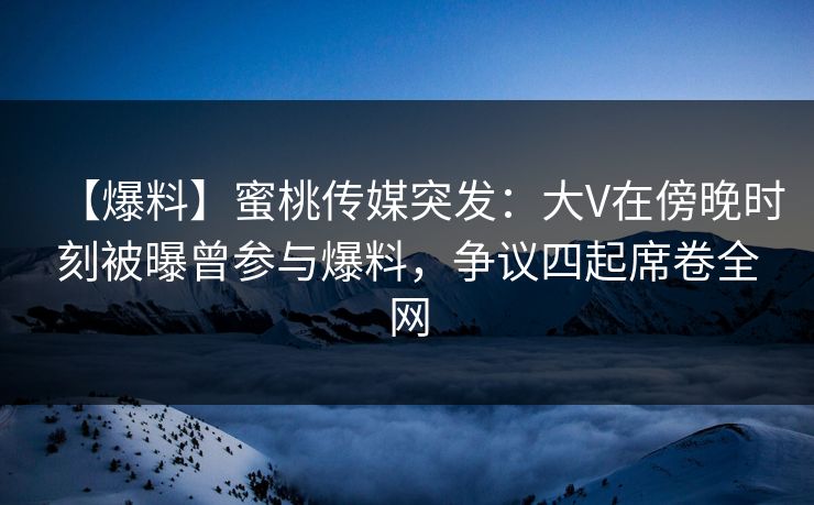 【爆料】蜜桃传媒突发:大V在傍晚时刻被曝曾参与爆料,争议四起席卷全网 【爆料】蜜桃传媒突发:大V在傍晚时刻被曝曾参与爆料,争议四起席卷全网