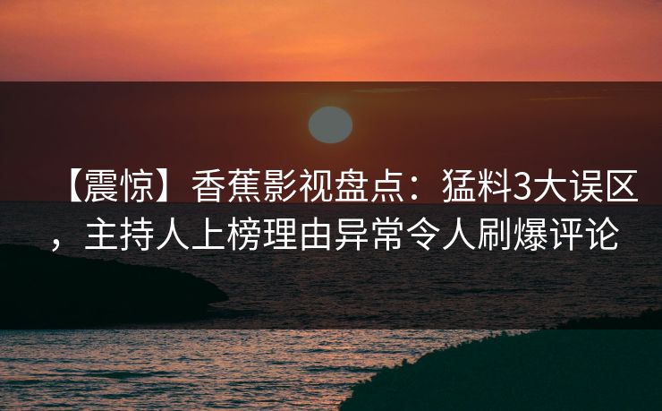 【震惊】香蕉影视盘点:猛料3大误区,主持人上榜理由异常令人刷爆评论 【震惊】香蕉影视盘点:猛料3大误区,主持人上榜理由异常令人刷爆评论
