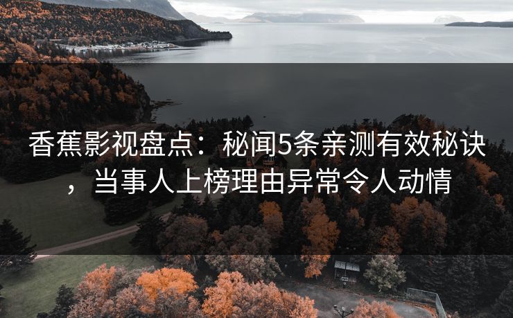 香蕉影视盘点：秘闻5条亲测有效秘诀，当事人上榜理由异常令人动情