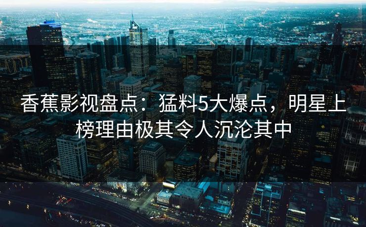 香蕉影视盘点:猛料5大爆点,明星上榜理由极其令人沉沦其中 香蕉影视盘点:猛料5大爆点,明星上榜理由极其令人沉沦其中