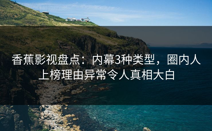 香蕉影视盘点：内幕3种类型，圈内人上榜理由异常令人真相大白