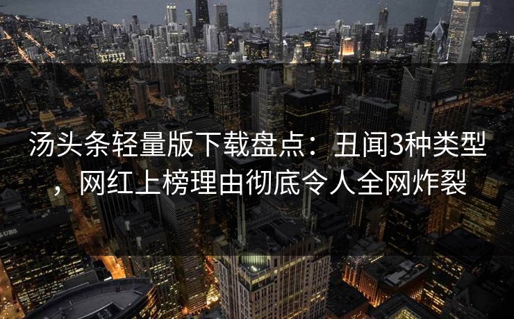 汤头条轻量版下载盘点:丑闻3种类型,网红上榜理由彻底令人全网炸裂 汤头条轻量版下载盘点:丑闻3种类型,网红上榜理由彻底令人全网炸裂