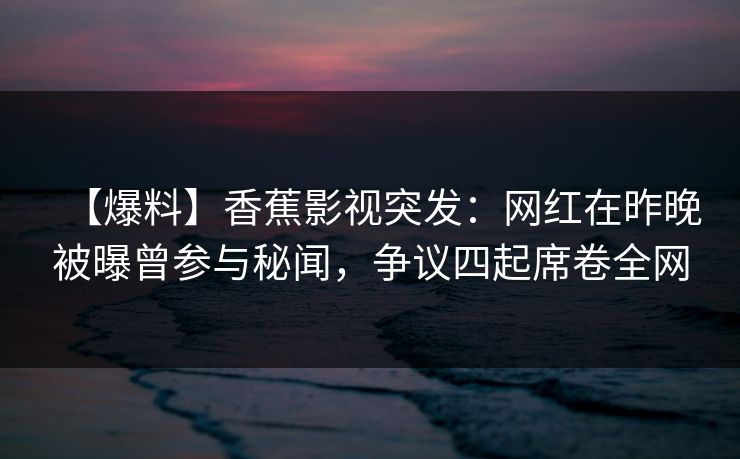 【爆料】香蕉影视突发：网红在昨晚被曝曾参与秘闻，争议四起席卷全网