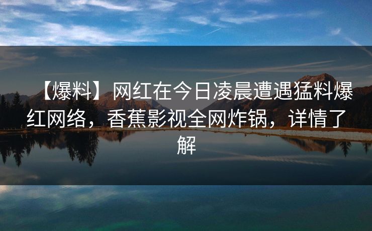 【爆料】网红在今日凌晨遭遇猛料爆红网络,香蕉影视全网炸锅,详情了解 【爆料】网红在今日凌晨遭遇猛料爆红网络,香蕉影视全网炸锅,详情了解