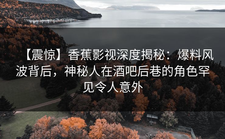 【震惊】香蕉影视深度揭秘：爆料风波背后，神秘人在酒吧后巷的角色罕见令人意外