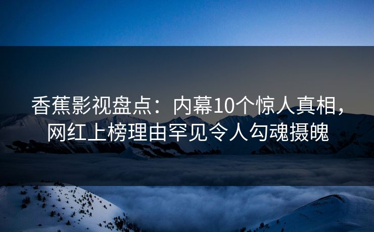 香蕉影视盘点:内幕10个惊人真相,网红上榜理由罕见令人勾魂摄魄 香蕉影视盘点:内幕10个惊人真相,网红上榜理由罕见令人勾魂摄魄