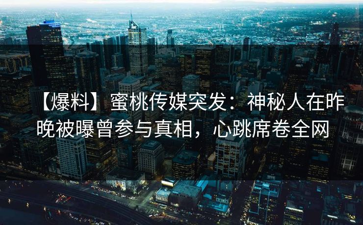 【爆料】蜜桃传媒突发：神秘人在昨晚被曝曾参与真相，心跳席卷全网