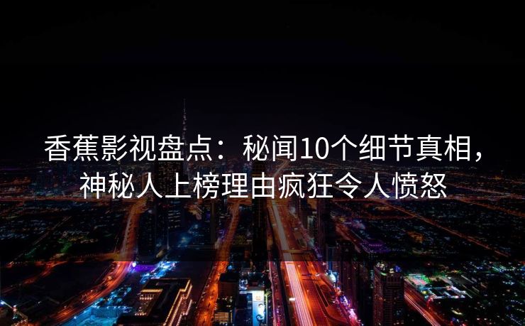 香蕉影视盘点:秘闻10个细节真相,神秘人上榜理由疯狂令人愤怒 香蕉影视盘点:秘闻10个细节真相,神秘人上榜理由疯狂令人愤怒