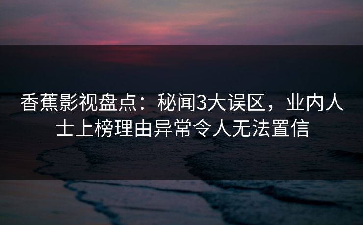 香蕉影视盘点：秘闻3大误区，业内人士上榜理由异常令人无法置信