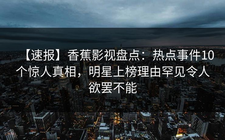 【速报】香蕉影视盘点:热点事件10个惊人真相,明星上榜理由罕见令人欲罢不能 【速报】香蕉影视盘点:热点事件10个惊人真相,明星上榜理由罕见令人欲罢不能
