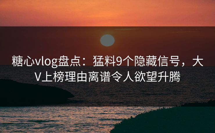 糖心vlog盘点:猛料9个隐藏信号,大V上榜理由离谱令人欲望升腾 糖心vlog盘点:猛料9个隐藏信号,大V上榜理由离谱令人欲望升腾