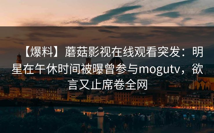 【爆料】蘑菇影视在线观看突发：明星在午休时间被曝曾参与mogutv，欲言又止席卷全网