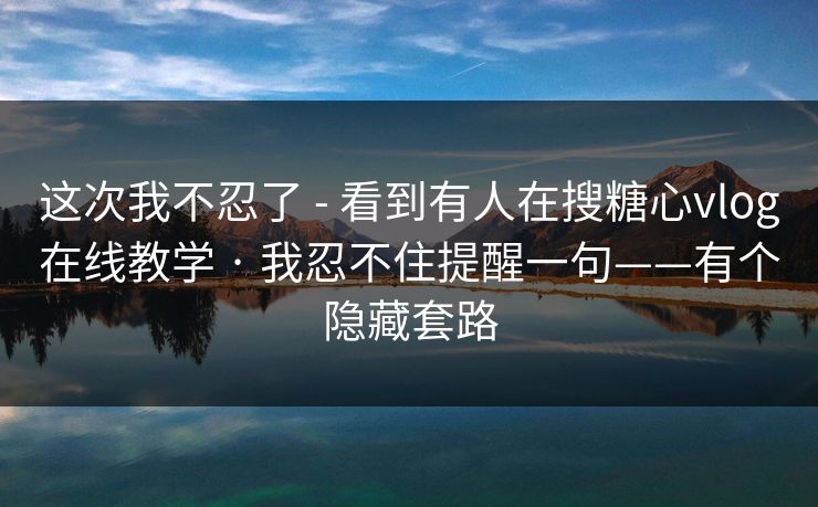 这次我不忍了 - 看到有人在搜糖心vlog在线教学 · 我忍不住提醒一句——有个隐藏套路 这次我不忍了 - 看到有人在搜糖心vlog在线教学 · 我忍不住提醒一句——有个隐藏套路