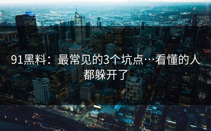 91黑料：最常见的3个坑点…看懂的人都躲开了