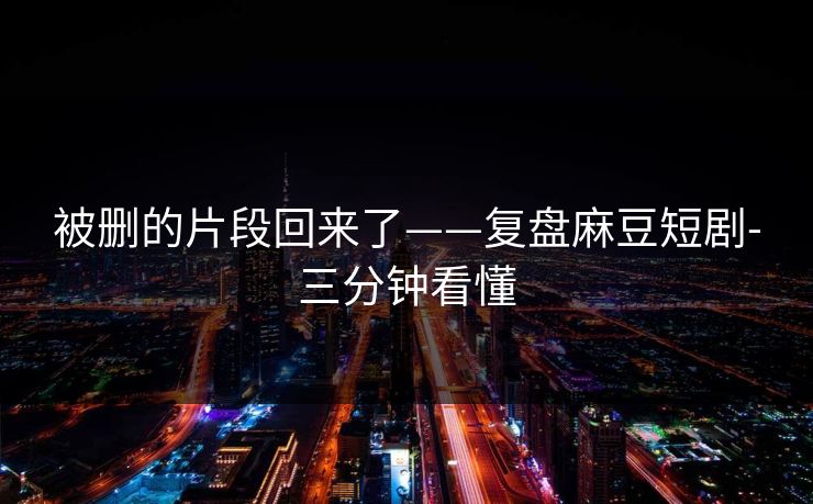 被删的片段回来了——复盘麻豆短剧-三分钟看懂 被删的片段回来了——复盘麻豆短剧-三分钟看懂