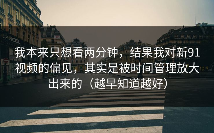 我本来只想看两分钟,结果我对新91视频的偏见,其实是被时间管理放大出来的(越早知道越好) 我本来只想看两分钟,结果我对新91视频的偏见,其实是被时间管理放大出来的(越早知道越好)