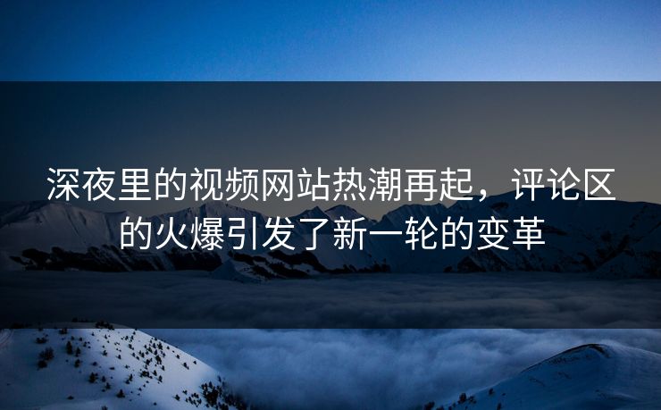 深夜里的视频网站热潮再起，评论区的火爆引发了新一轮的变革