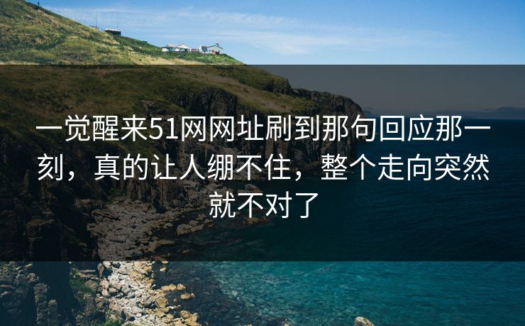 一觉醒来51网网址刷到那句回应那一刻，真的让人绷不住，整个走向突然就不对了