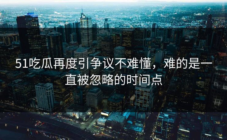 51吃瓜再度引争议不难懂,难的是一直被忽略的时间点 51吃瓜再度引争议不难懂,难的是一直被忽略的时间点