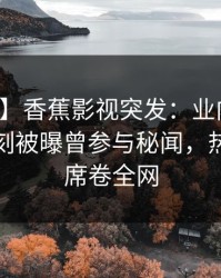 【爆料】香蕉影视突发：业内人士在傍晚时刻被曝曾参与秘闻，热议不止席卷全网