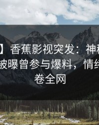 【爆料】香蕉影视突发：神秘人在今日凌晨被曝曾参与爆料，情绪失控席卷全网