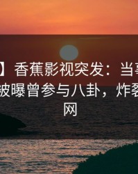 【爆料】香蕉影视突发：当事人在今日凌晨被曝曾参与八卦，炸裂席卷全网