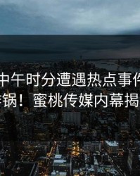 网红在中午时分遭遇热点事件，全网炸锅！蜜桃传媒内幕揭秘