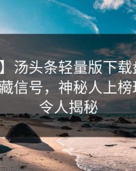 【独家】汤头条轻量版下载盘点：花絮9个隐藏信号，神秘人上榜理由罕见令人揭秘