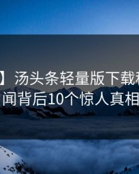 【紧急】汤头条轻量版下载科普：丑闻背后10个惊人真相