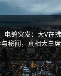 【爆料】电鸽突发：大V在拂晓时分被曝曾参与秘闻，真相大白席卷全网