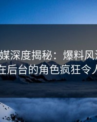 蜜桃传媒深度揭秘：爆料风波背后，网红在后台的角色疯狂令人意外