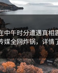 神秘人在中午时分遭遇真相震惊，蜜桃传媒全网炸锅，详情了解