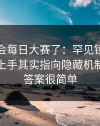 别再误会每日大赛了：罕见镜头解析更容易上手其实指向隐藏机制，其实答案很简单