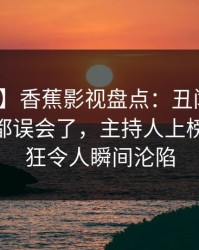 【速报】香蕉影视盘点：丑闻最少99%的人都误会了，主持人上榜理由疯狂令人瞬间沦陷