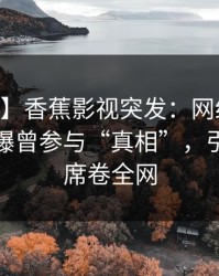 【爆料】香蕉影视突发：网红在今日凌晨被曝曾参与“真相”，引发联想席卷全网