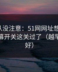 你可能从没注意：51网网址想更稳定：先把弹幕开关这关过了（越早知道越好）
