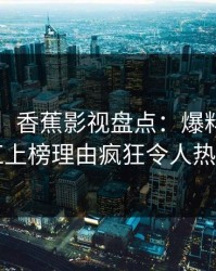 【震惊】香蕉影视盘点：爆料3种类型，网红上榜理由疯狂令人热血沸腾
