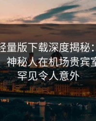 汤头条轻量版下载深度揭秘：八卦风波背后，神秘人在机场贵宾室的角色罕见令人意外
