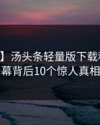 【紧急】汤头条轻量版下载科普：内幕背后10个惊人真相