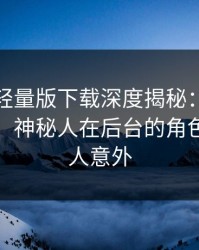 汤头条轻量版下载深度揭秘：内幕风波背后，神秘人在后台的角色彻底令人意外