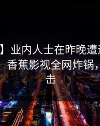 【紧急】业内人士在昨晚遭遇丑闻刷爆评论，香蕉影视全网炸锅，详情点击